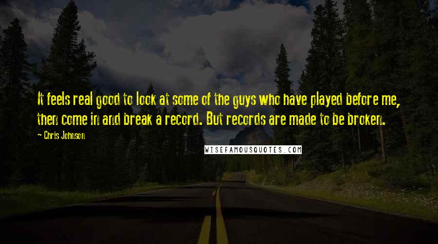Chris Johnson Quotes: It feels real good to look at some of the guys who have played before me, then come in and break a record. But records are made to be broken.