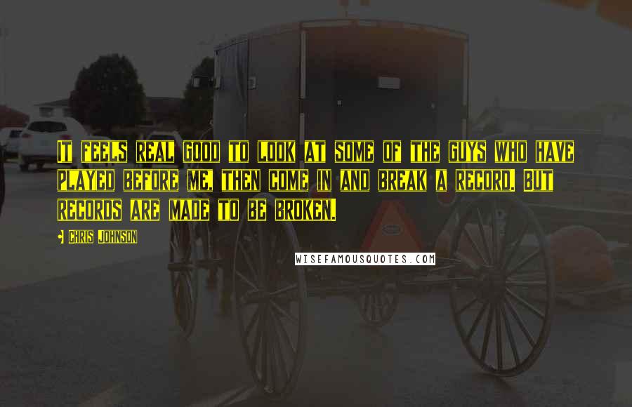 Chris Johnson Quotes: It feels real good to look at some of the guys who have played before me, then come in and break a record. But records are made to be broken.