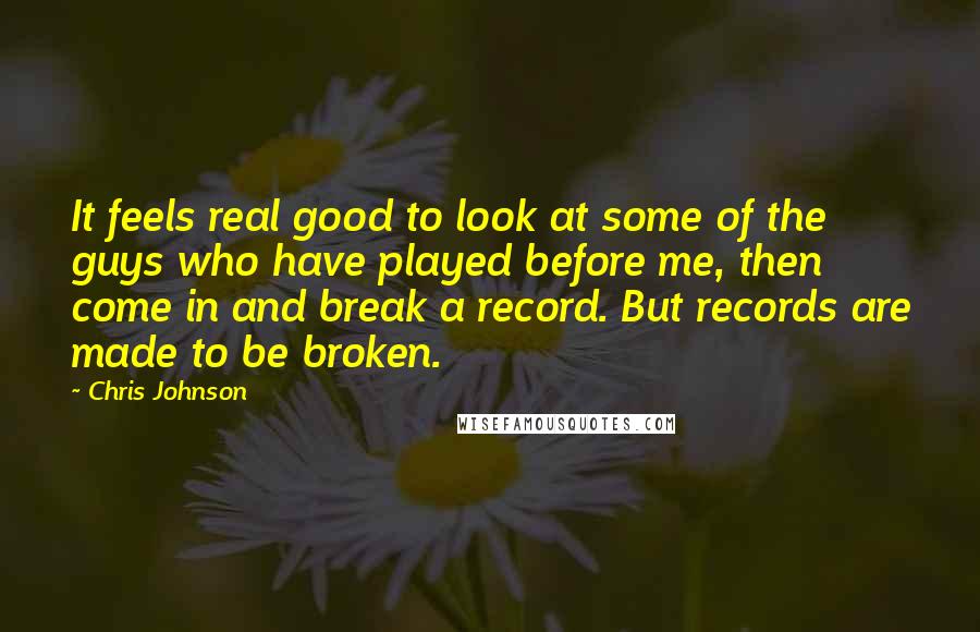 Chris Johnson Quotes: It feels real good to look at some of the guys who have played before me, then come in and break a record. But records are made to be broken.