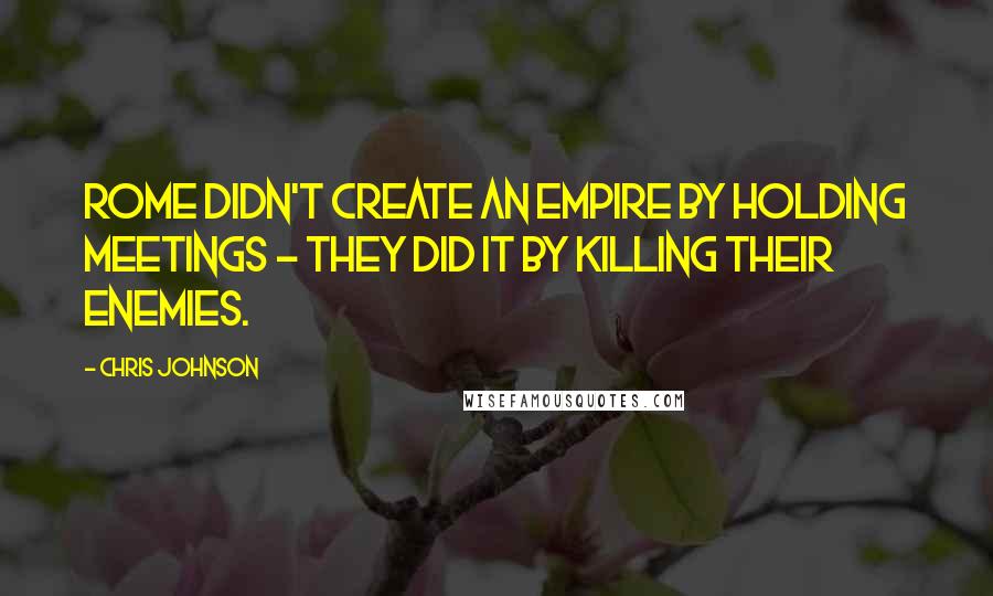 Chris Johnson Quotes: Rome didn't create an Empire by holding meetings - they did it by killing their enemies.