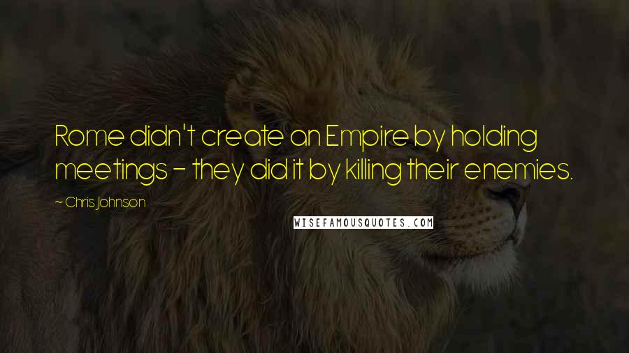 Chris Johnson Quotes: Rome didn't create an Empire by holding meetings - they did it by killing their enemies.