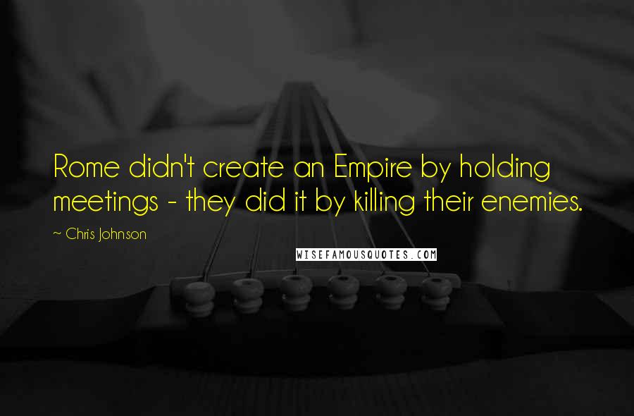 Chris Johnson Quotes: Rome didn't create an Empire by holding meetings - they did it by killing their enemies.