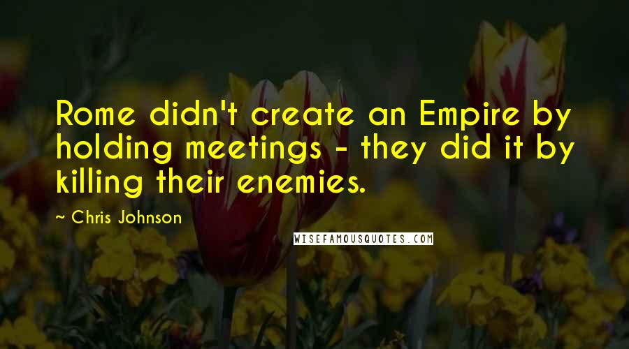 Chris Johnson Quotes: Rome didn't create an Empire by holding meetings - they did it by killing their enemies.
