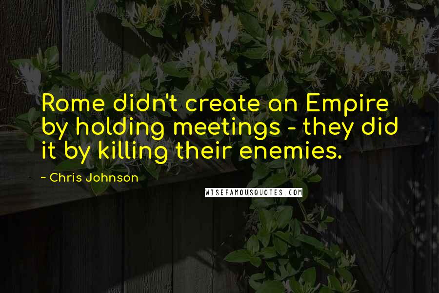 Chris Johnson Quotes: Rome didn't create an Empire by holding meetings - they did it by killing their enemies.