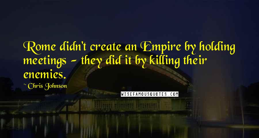 Chris Johnson Quotes: Rome didn't create an Empire by holding meetings - they did it by killing their enemies.