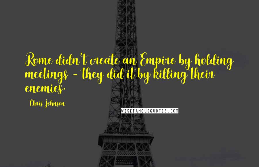 Chris Johnson Quotes: Rome didn't create an Empire by holding meetings - they did it by killing their enemies.