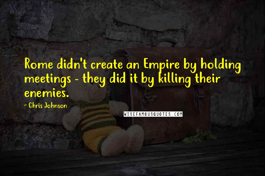 Chris Johnson Quotes: Rome didn't create an Empire by holding meetings - they did it by killing their enemies.