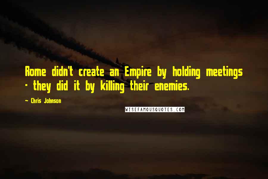 Chris Johnson Quotes: Rome didn't create an Empire by holding meetings - they did it by killing their enemies.