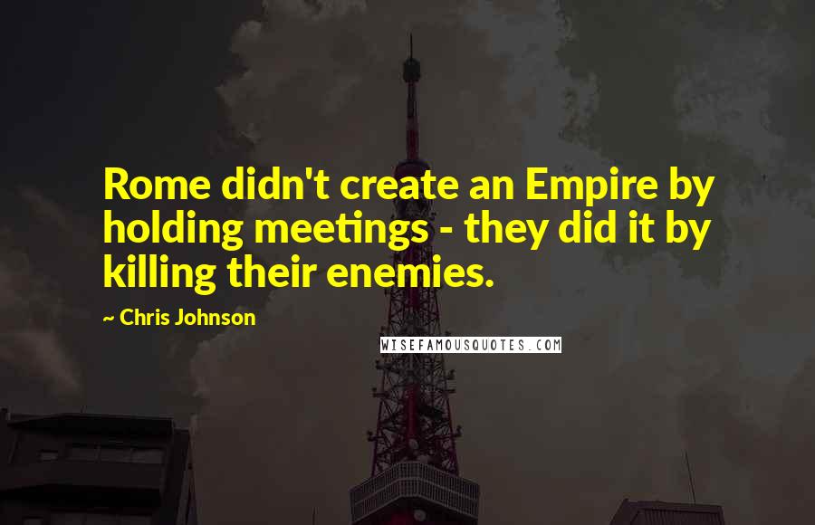 Chris Johnson Quotes: Rome didn't create an Empire by holding meetings - they did it by killing their enemies.