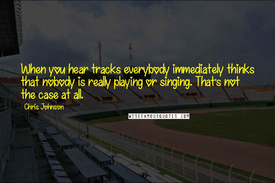 Chris Johnson Quotes: When you hear tracks everybody immediately thinks that nobody is really playing or singing. That's not the case at all.