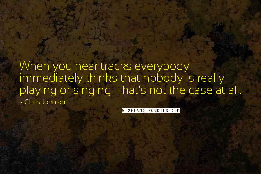 Chris Johnson Quotes: When you hear tracks everybody immediately thinks that nobody is really playing or singing. That's not the case at all.