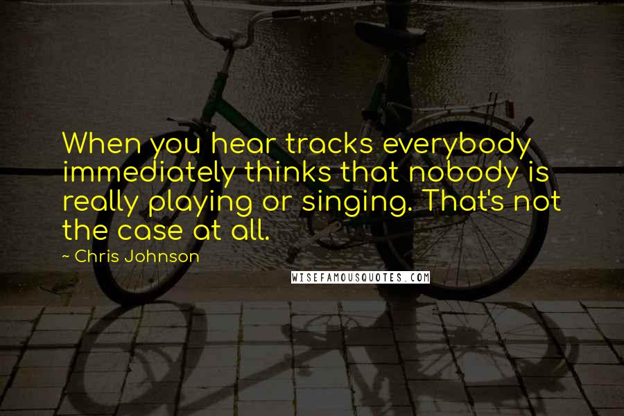 Chris Johnson Quotes: When you hear tracks everybody immediately thinks that nobody is really playing or singing. That's not the case at all.