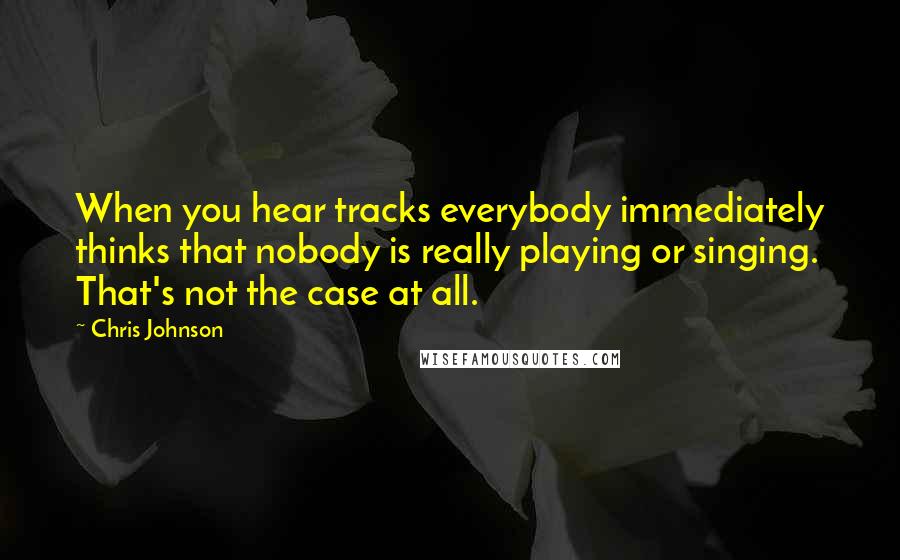 Chris Johnson Quotes: When you hear tracks everybody immediately thinks that nobody is really playing or singing. That's not the case at all.