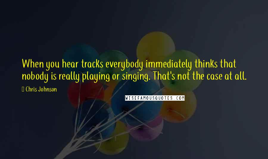 Chris Johnson Quotes: When you hear tracks everybody immediately thinks that nobody is really playing or singing. That's not the case at all.