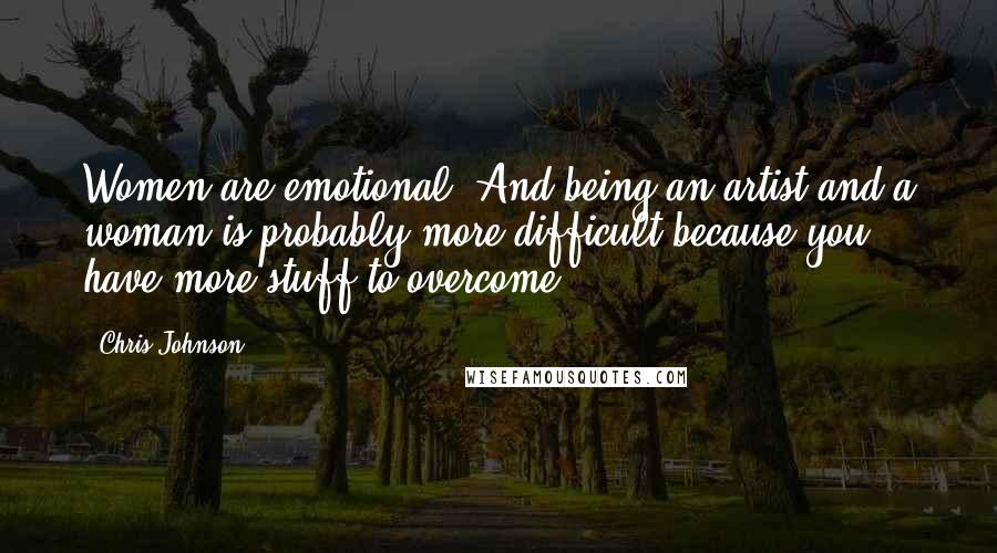 Chris Johnson Quotes: Women are emotional! And being an artist and a woman is probably more difficult because you have more stuff to overcome.