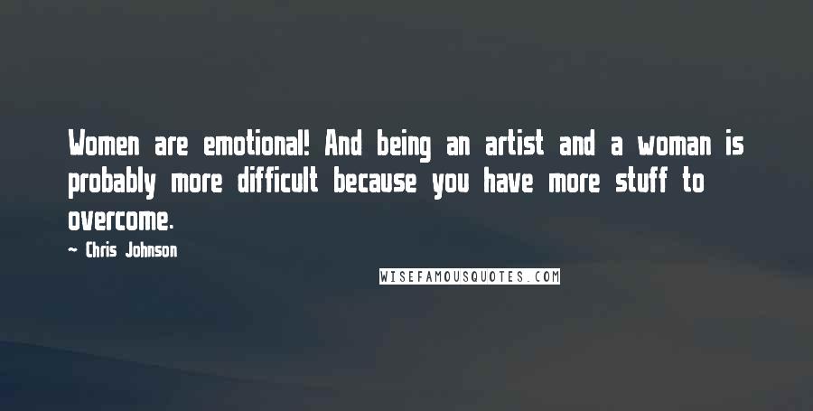 Chris Johnson Quotes: Women are emotional! And being an artist and a woman is probably more difficult because you have more stuff to overcome.