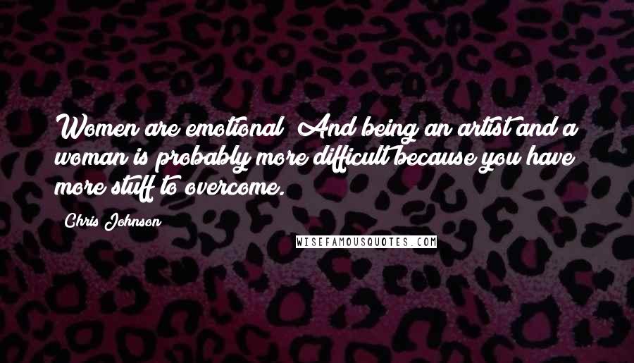 Chris Johnson Quotes: Women are emotional! And being an artist and a woman is probably more difficult because you have more stuff to overcome.