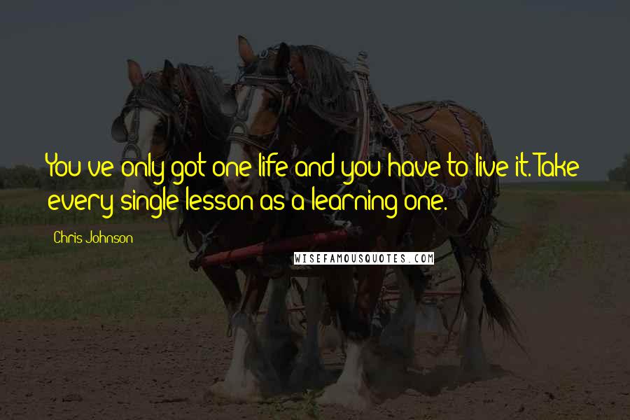 Chris Johnson Quotes: You've only got one life and you have to live it. Take every single lesson as a learning one.