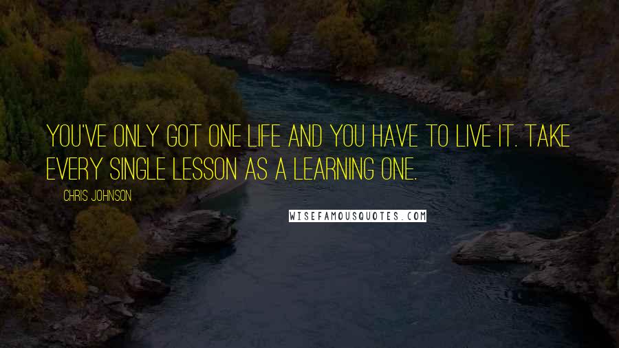 Chris Johnson Quotes: You've only got one life and you have to live it. Take every single lesson as a learning one.