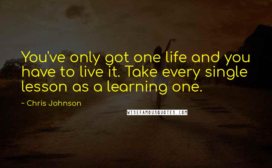 Chris Johnson Quotes: You've only got one life and you have to live it. Take every single lesson as a learning one.