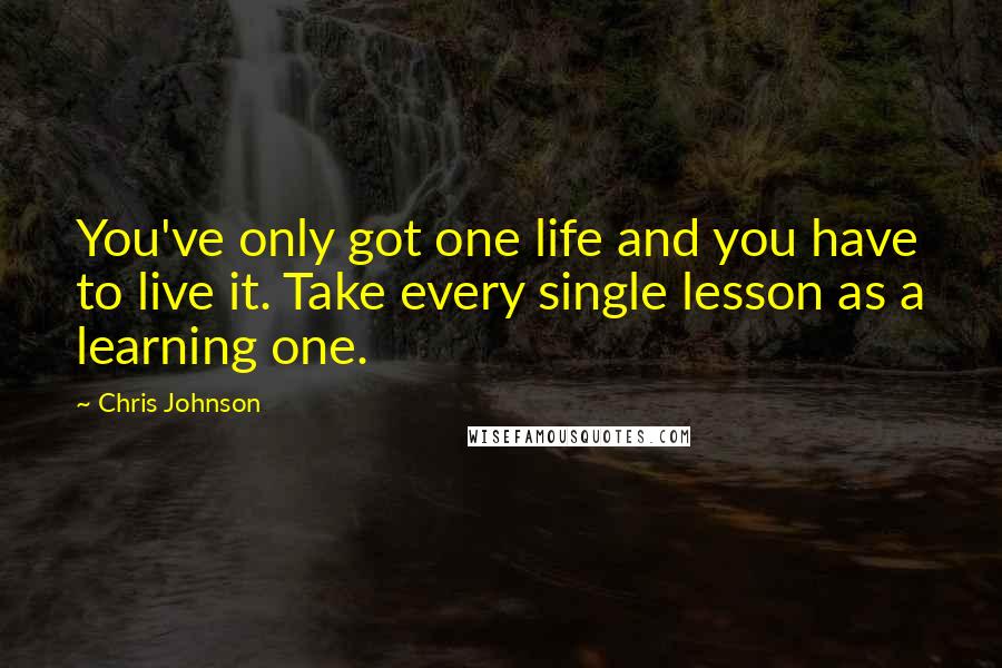 Chris Johnson Quotes: You've only got one life and you have to live it. Take every single lesson as a learning one.