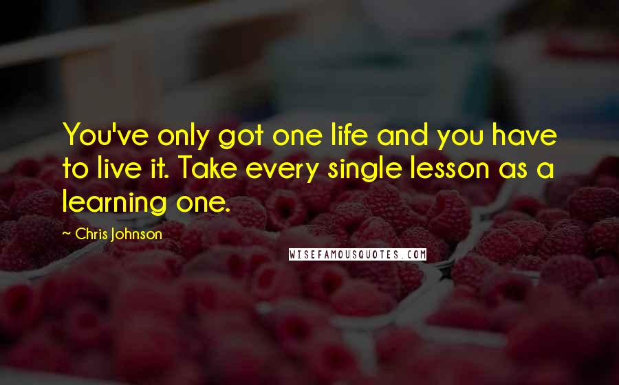 Chris Johnson Quotes: You've only got one life and you have to live it. Take every single lesson as a learning one.