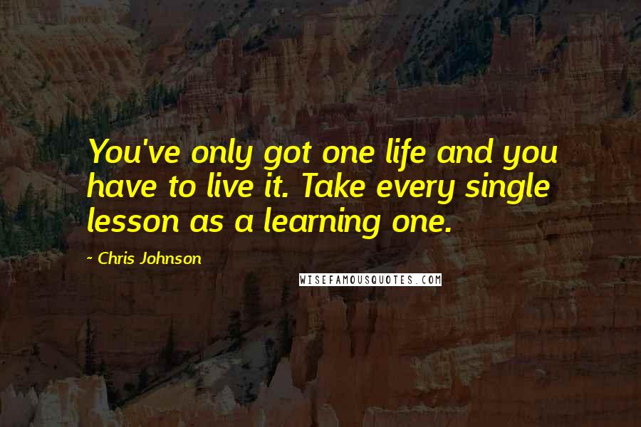 Chris Johnson Quotes: You've only got one life and you have to live it. Take every single lesson as a learning one.