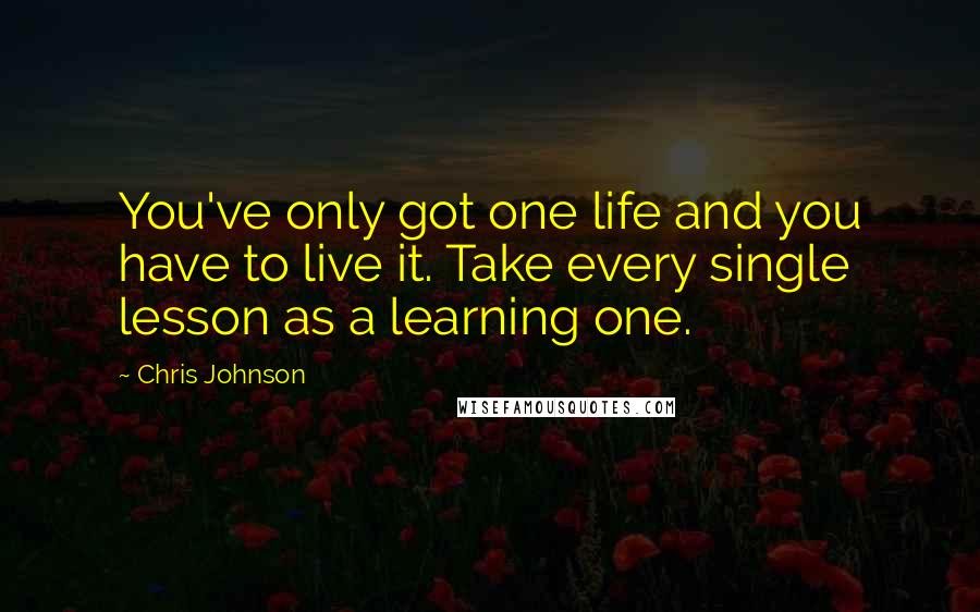 Chris Johnson Quotes: You've only got one life and you have to live it. Take every single lesson as a learning one.