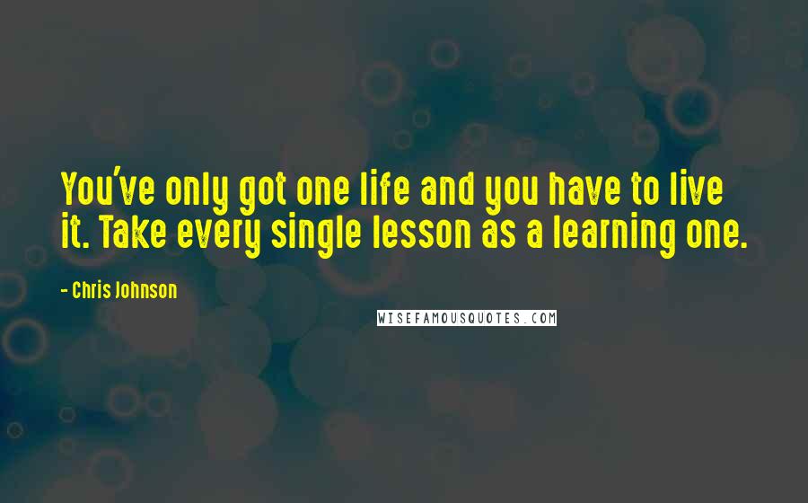 Chris Johnson Quotes: You've only got one life and you have to live it. Take every single lesson as a learning one.