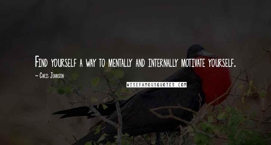 Chris Johnston Quotes: Find yourself a way to mentally and internally motivate yourself.