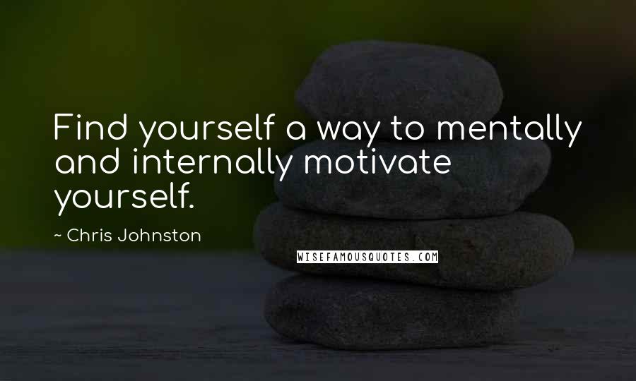 Chris Johnston Quotes: Find yourself a way to mentally and internally motivate yourself.
