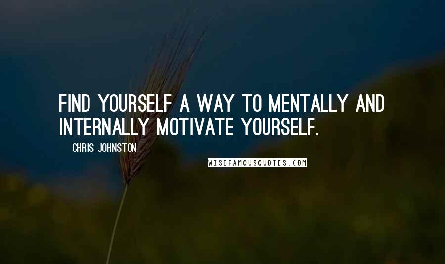 Chris Johnston Quotes: Find yourself a way to mentally and internally motivate yourself.
