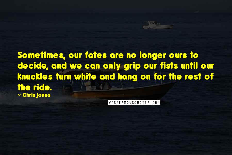 Chris Jones Quotes: Sometimes, our fates are no longer ours to decide, and we can only grip our fists until our knuckles turn white and hang on for the rest of the ride.