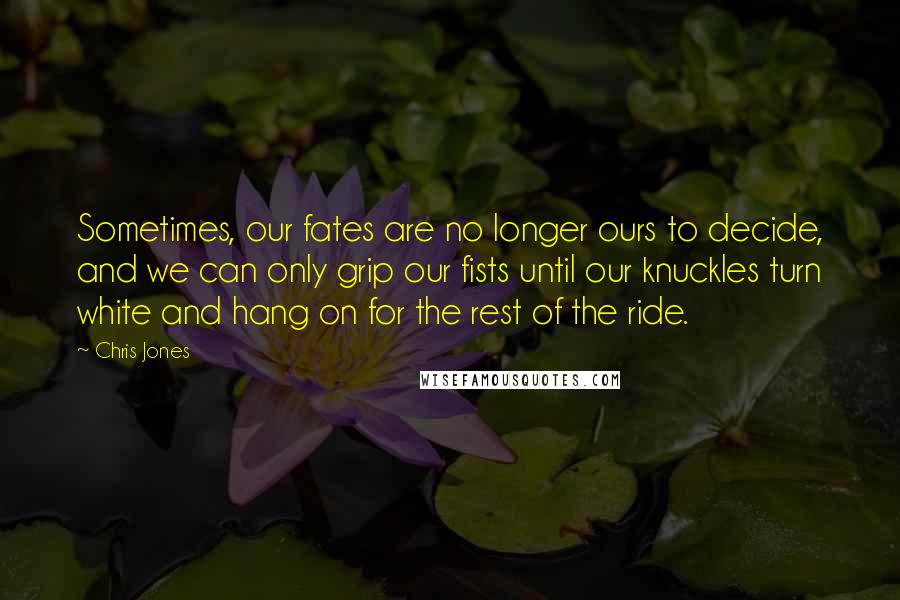 Chris Jones Quotes: Sometimes, our fates are no longer ours to decide, and we can only grip our fists until our knuckles turn white and hang on for the rest of the ride.