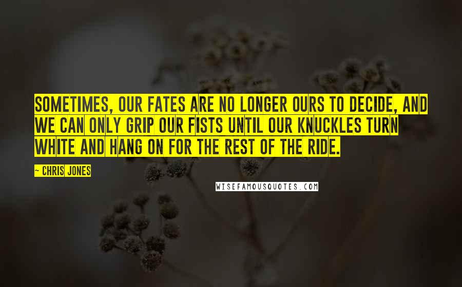 Chris Jones Quotes: Sometimes, our fates are no longer ours to decide, and we can only grip our fists until our knuckles turn white and hang on for the rest of the ride.