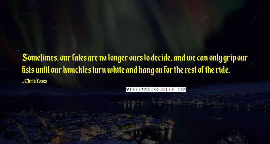 Chris Jones Quotes: Sometimes, our fates are no longer ours to decide, and we can only grip our fists until our knuckles turn white and hang on for the rest of the ride.