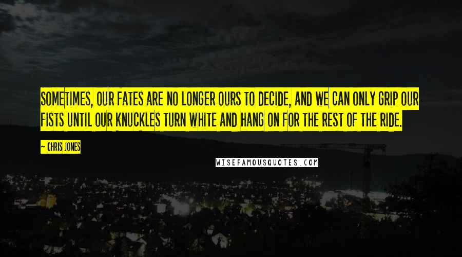 Chris Jones Quotes: Sometimes, our fates are no longer ours to decide, and we can only grip our fists until our knuckles turn white and hang on for the rest of the ride.