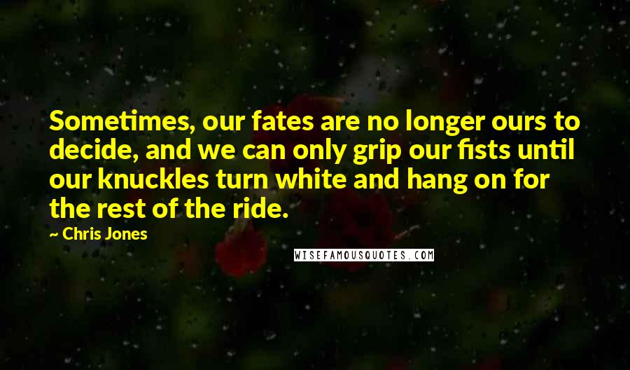 Chris Jones Quotes: Sometimes, our fates are no longer ours to decide, and we can only grip our fists until our knuckles turn white and hang on for the rest of the ride.