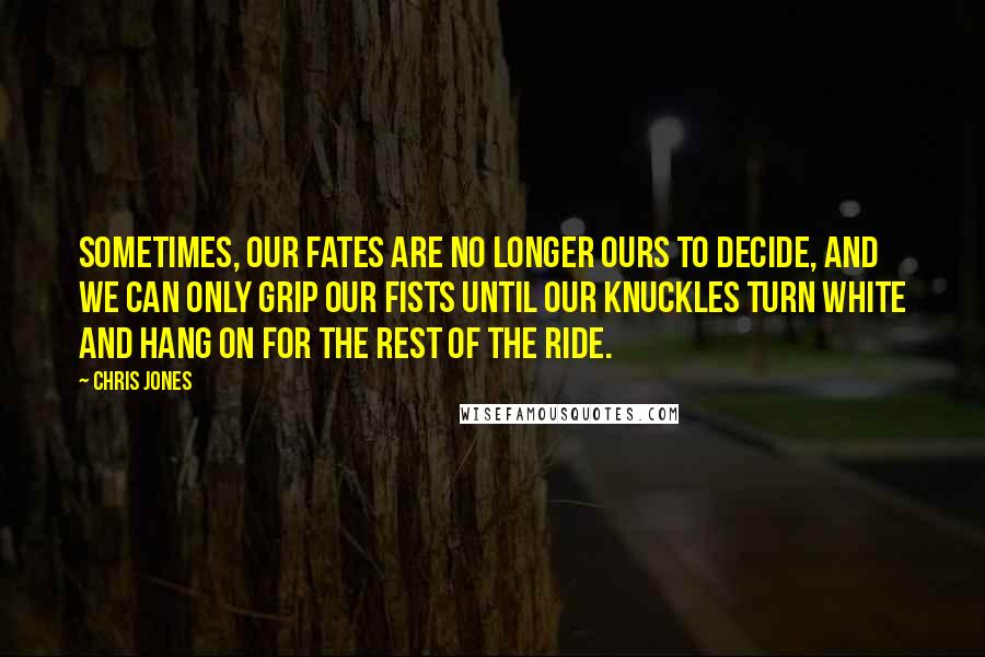 Chris Jones Quotes: Sometimes, our fates are no longer ours to decide, and we can only grip our fists until our knuckles turn white and hang on for the rest of the ride.