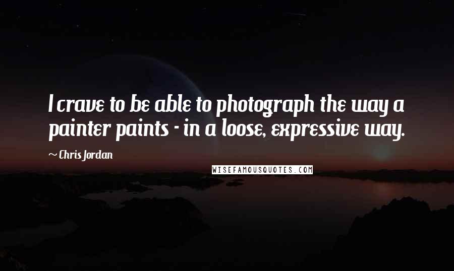 Chris Jordan Quotes: I crave to be able to photograph the way a painter paints - in a loose, expressive way.