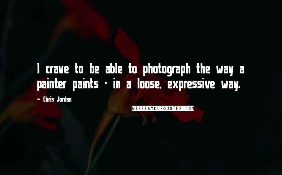 Chris Jordan Quotes: I crave to be able to photograph the way a painter paints - in a loose, expressive way.