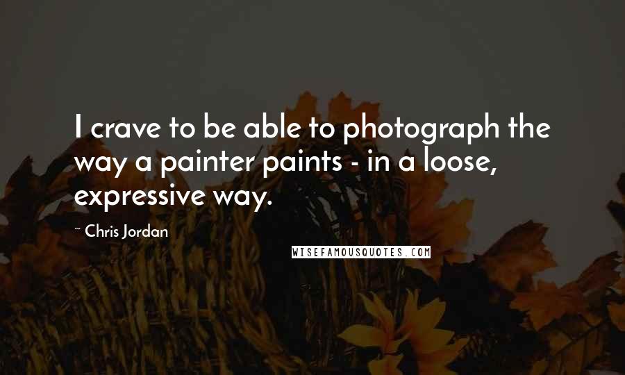 Chris Jordan Quotes: I crave to be able to photograph the way a painter paints - in a loose, expressive way.