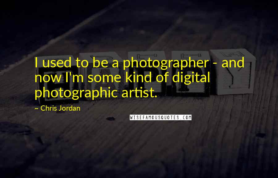 Chris Jordan Quotes: I used to be a photographer - and now I'm some kind of digital photographic artist.