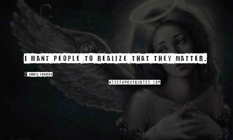 Chris Jordan Quotes: I want people to realize that they matter.