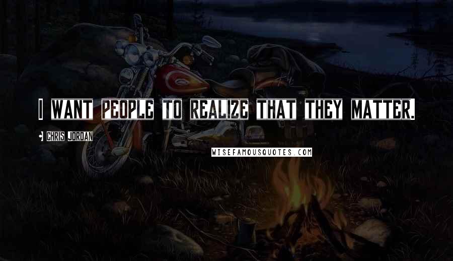 Chris Jordan Quotes: I want people to realize that they matter.