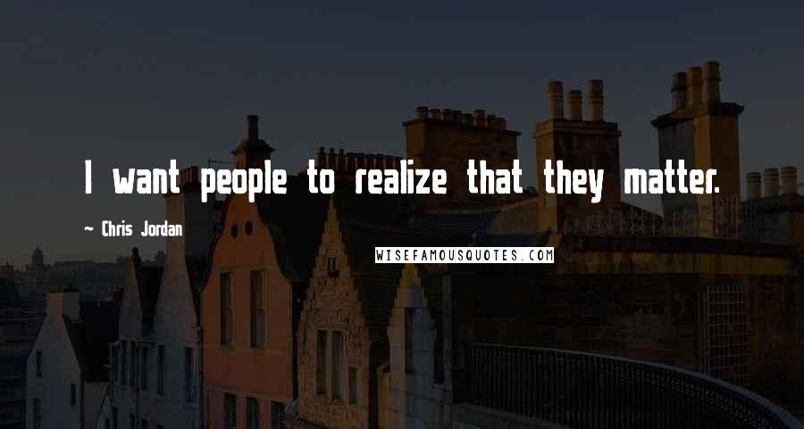 Chris Jordan Quotes: I want people to realize that they matter.