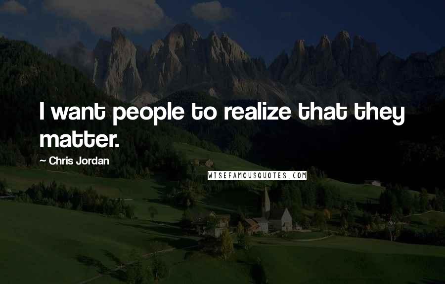 Chris Jordan Quotes: I want people to realize that they matter.