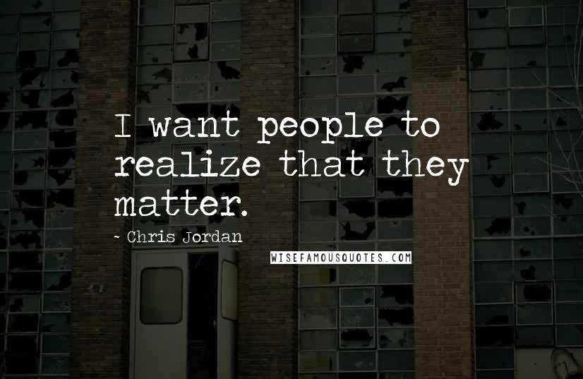 Chris Jordan Quotes: I want people to realize that they matter.