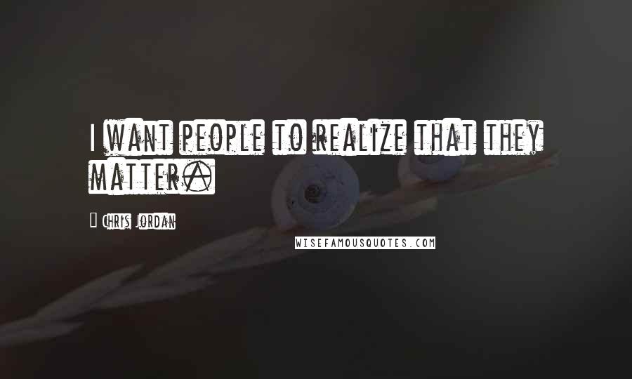 Chris Jordan Quotes: I want people to realize that they matter.