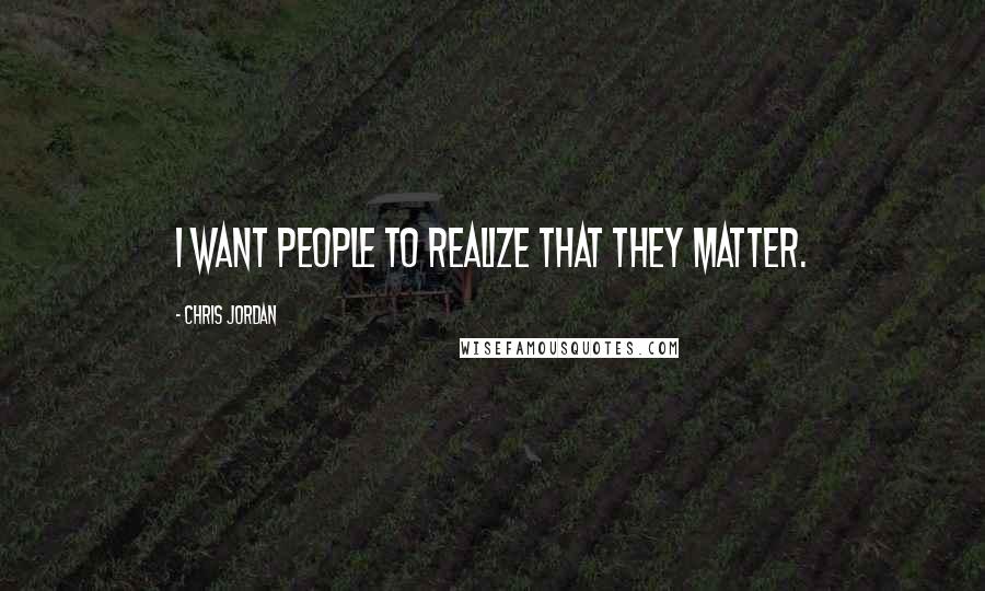 Chris Jordan Quotes: I want people to realize that they matter.
